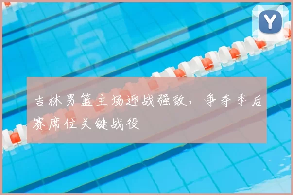 吉林男篮主场迎战强敌，争夺季后赛席位关键战役