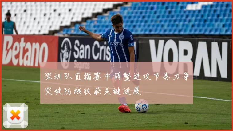 深圳队直播赛中调整进攻节奏力争突破防线收获关键进展