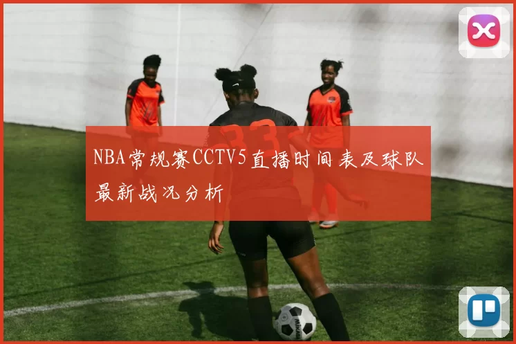 NBA常规赛CCTV5直播时间表及球队最新战况分析
