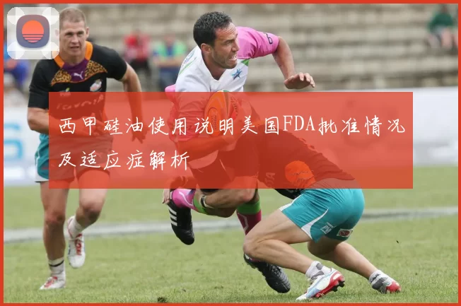 西甲硅油使用说明美国FDA批准情况及适应症解析