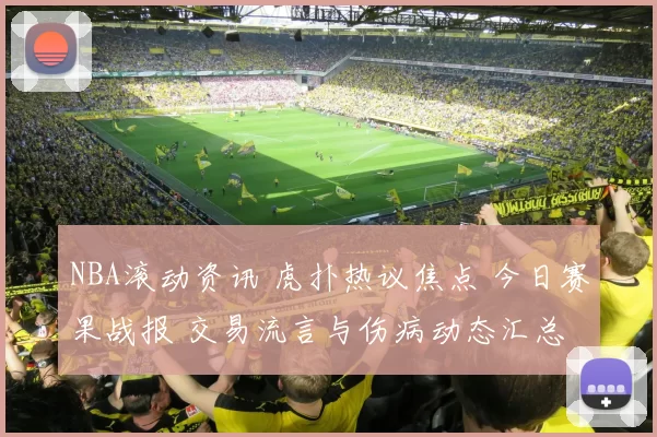 NBA滚动资讯 虎扑热议焦点 今日赛果战报 交易流言与伤病动态汇总