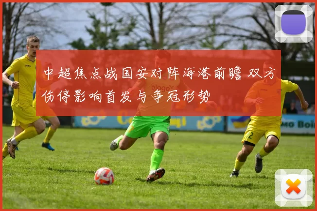 中超焦点战国安对阵海港前瞻 双方伤停影响首发与争冠形势