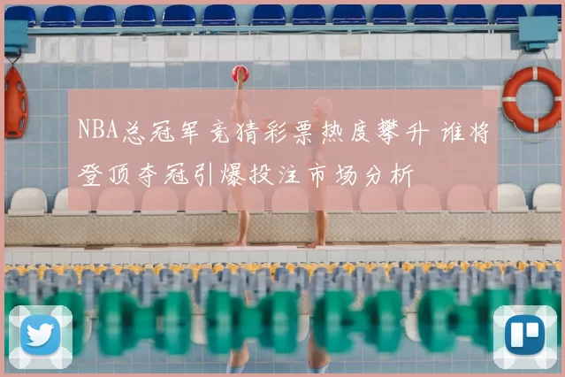 NBA总冠军竞猜彩票热度攀升 谁将登顶夺冠引爆投注市场分析