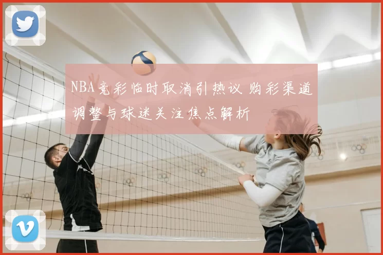 NBA竞彩临时取消引热议 购彩渠道调整与球迷关注焦点解析