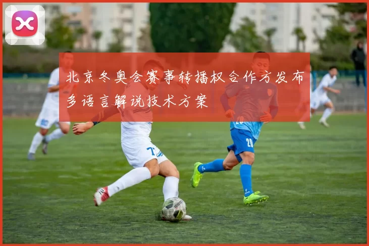 北京冬奥会赛事转播权合作方发布多语言解说技术方案