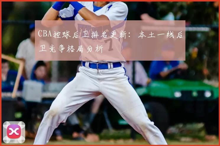 CBA控球后卫排名更新：本土一线后卫竞争格局分析