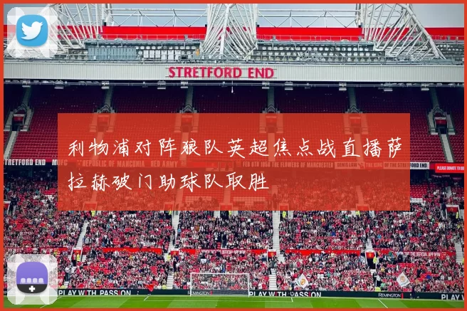 利物浦对阵狼队英超焦点战直播萨拉赫破门助球队取胜