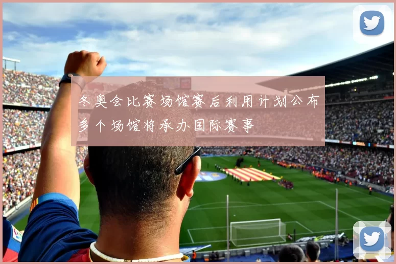 冬奥会比赛场馆赛后利用计划公布多个场馆将承办国际赛事