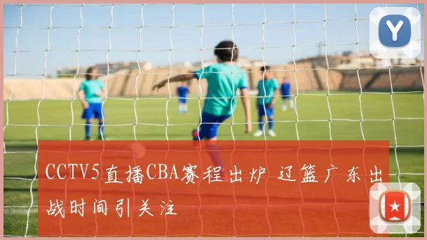 CCTV5直播CBA赛程出炉 辽篮广东出战时间引关注