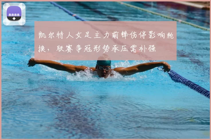 凯尔特人女足主力前锋伤停影响轮换，联赛争冠形势承压需补强