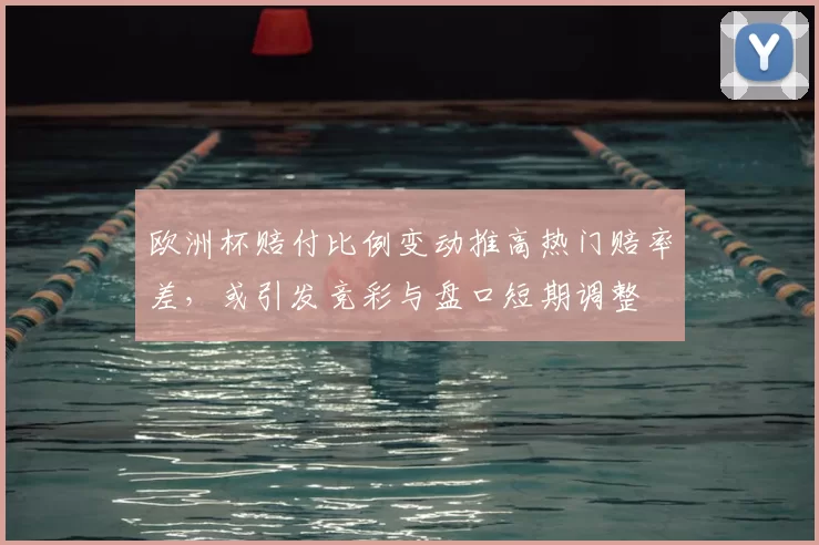 欧洲杯赔付比例变动推高热门赔率差,或引发竞彩与盘口短期调整