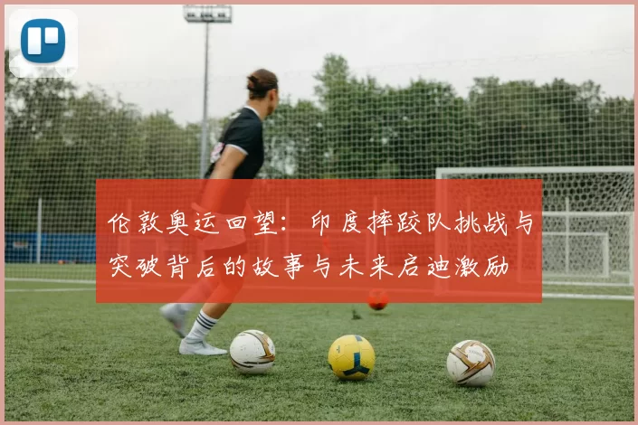 伦敦奥运回望：印度摔跤队挑战与突破背后的故事与未来启迪激励