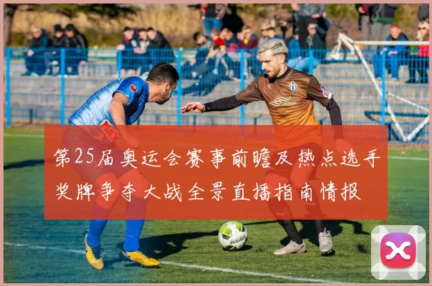 第25届奥运会赛事前瞻及热点选手奖牌争夺大战全景直播指南情报