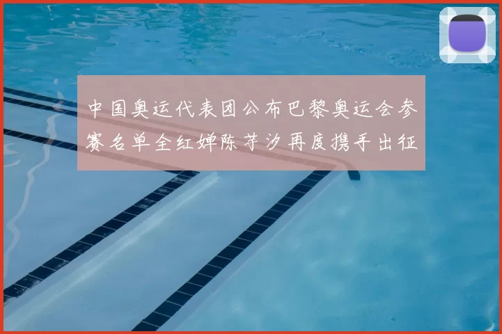 中国奥运代表团公布巴黎奥运会参赛名单全红婵陈芋汐再度携手出征