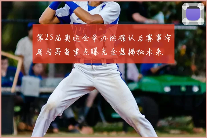 第25届奥运会举办地确认后赛事布局与筹备重点曝光全盘揭秘未来