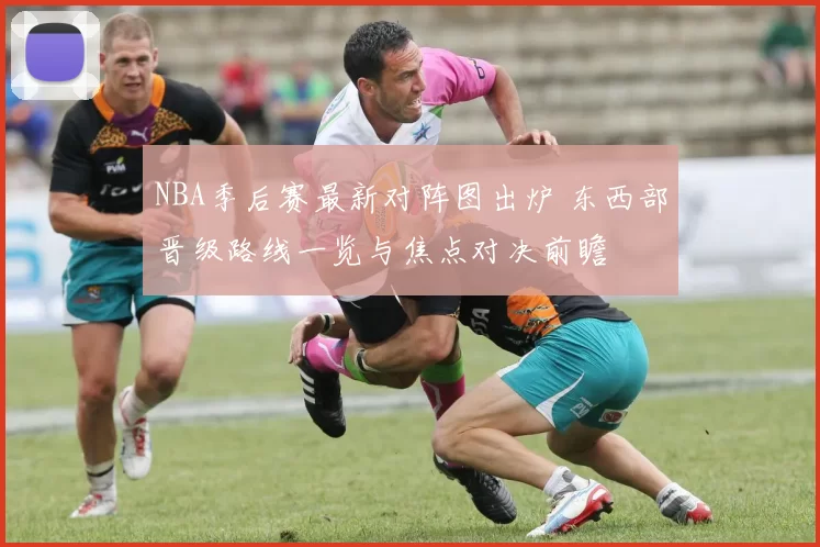 NBA季后赛最新对阵图出炉 东西部晋级路线一览与焦点对决前瞻
