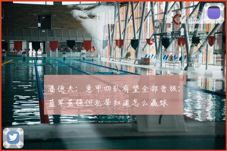 潘德夫：意甲四队有望全部晋级；蓝军虽强但孔蒂知道怎么赢球