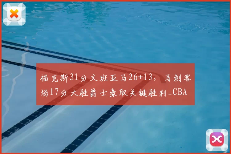 福克斯31分文班亚马26+13,马刺客场17分大胜爵士豪取关键胜利_CBA_NBA