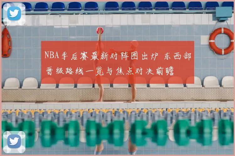 NBA季后赛最新对阵图出炉 东西部晋级路线一览与焦点对决前瞻