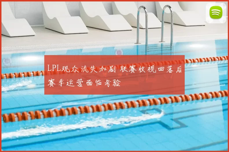 LPL观众流失加剧 联赛收视回落后赛季运营面临考验