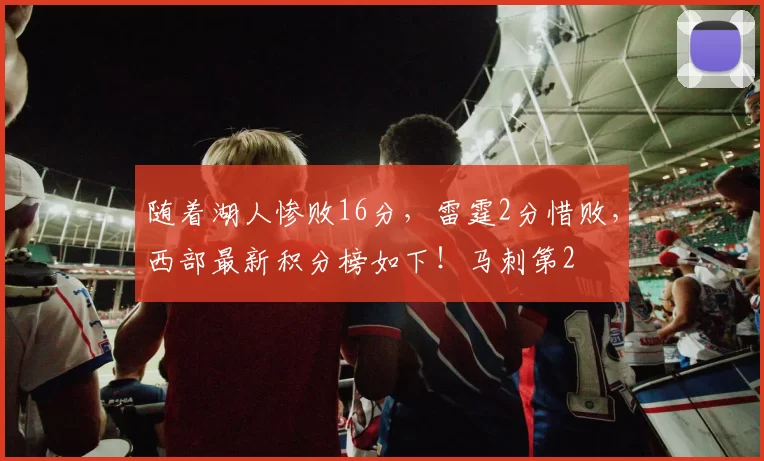 随着湖人惨败16分，雷霆2分惜败，西部最新积分榜如下！马刺第2