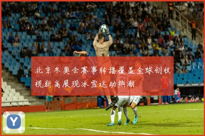 北京冬奥会赛事转播覆盖全球创收视新高展现冰雪运动热潮