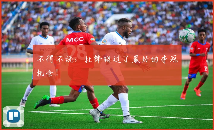 不得不说，杜锋错过了最好的夺冠机会！