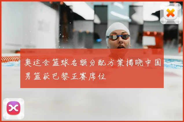 奥运会篮球名额分配方案揭晓中国男篮获巴黎正赛席位