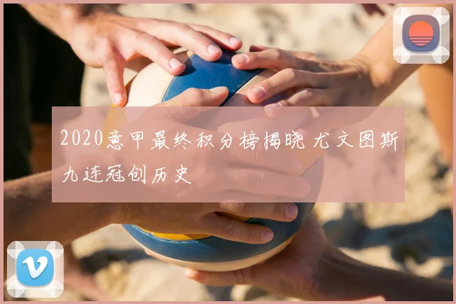 2020意甲最终积分榜揭晓 尤文图斯九连冠创历史