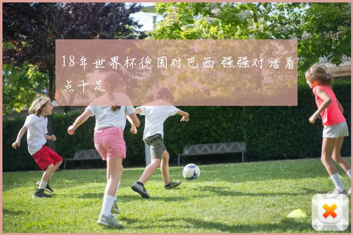 18年世界杯德国对巴西 强强对话看点十足