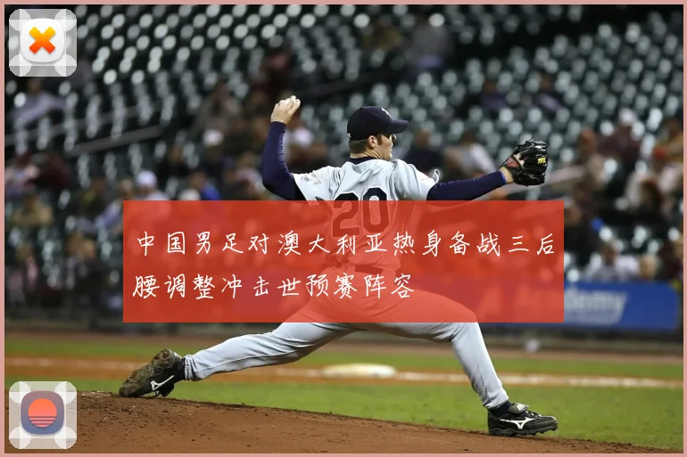 中国男足对澳大利亚热身备战三后腰调整冲击世预赛阵容