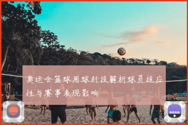 奥运会篮球用球科技解析球员适应性与赛事表现影响