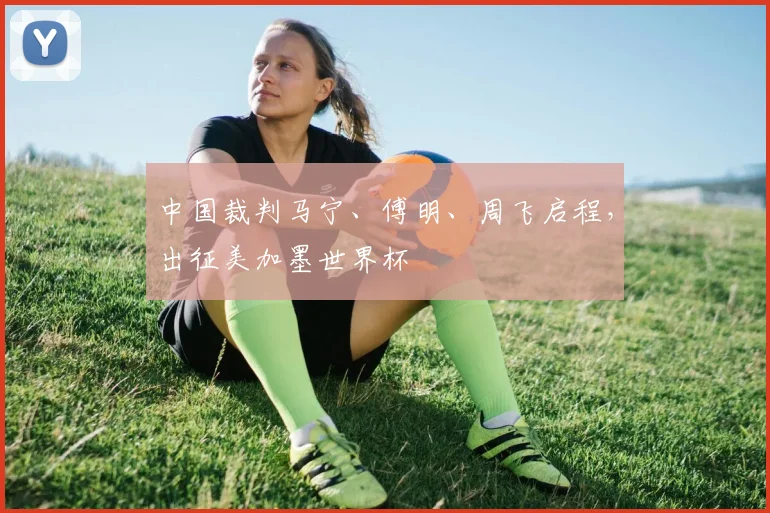 中国裁判马宁、傅明、周飞启程，出征美加墨世界杯