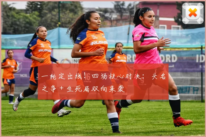 一轮定出线!四场核心对决:头名之争 + 生死局双向来袭