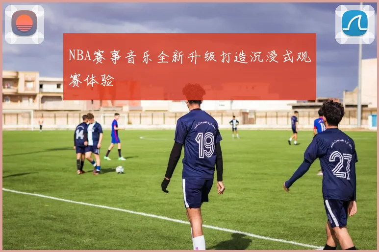 NBA赛事音乐全新升级打造沉浸式观赛体验