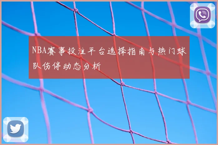 NBA赛事投注平台选择指南与热门球队伤停动态分析