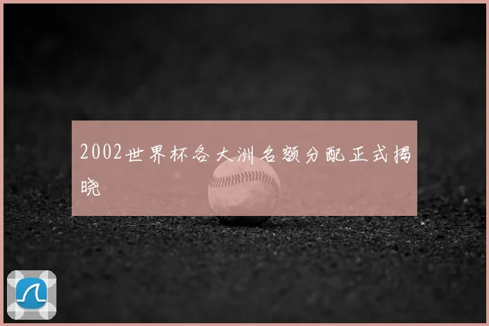 2002世界杯各大洲名额分配正式揭晓