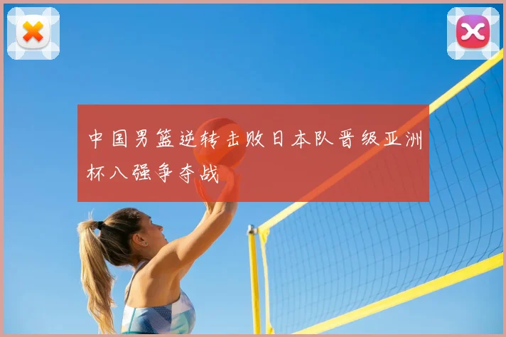 中国男篮逆转击败日本队晋级亚洲杯八强争夺战