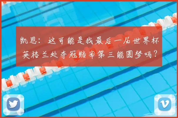 凯恩:这可能是我最后一届世界杯 英格兰处夺冠赔率第三能圆梦吗?