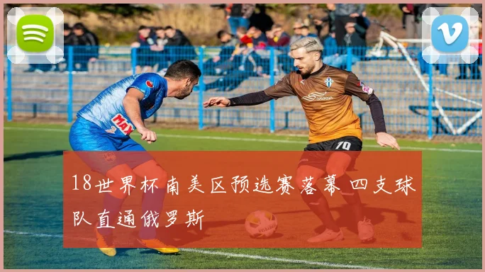 18世界杯南美区预选赛落幕 四支球队直通俄罗斯