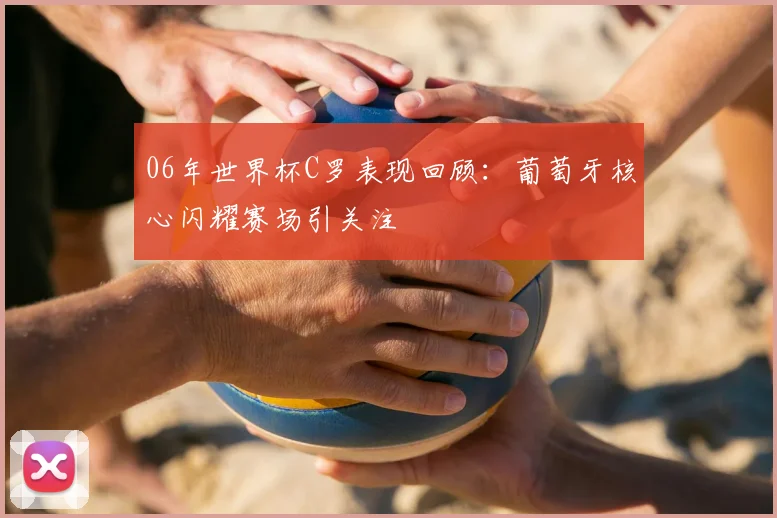 06年世界杯C罗表现回顾：葡萄牙核心闪耀赛场引关注