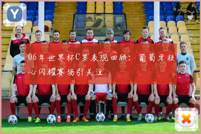 06年世界杯C罗表现回顾:葡萄牙核心闪耀赛场引关注