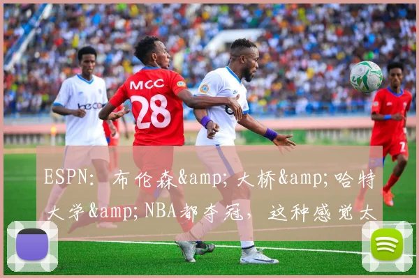 ESPN：布伦森&amp;大桥&amp;哈特大学&amp;NBA都夺冠，这种感觉太疯狂了-NBA新闻