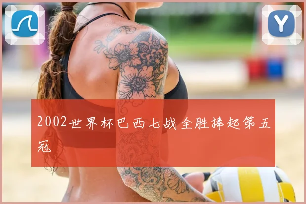 2002世界杯巴西七战全胜捧起第五冠