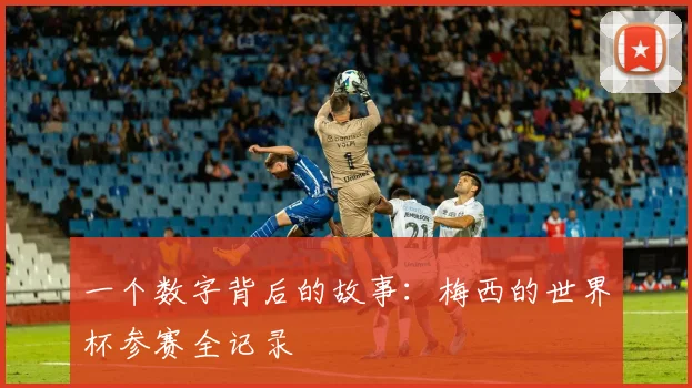 一个数字背后的故事：梅西的世界杯参赛全记录